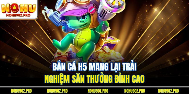 Bắn cá H5 mang lại trải nghiệm săn thưởng đỉnh cao