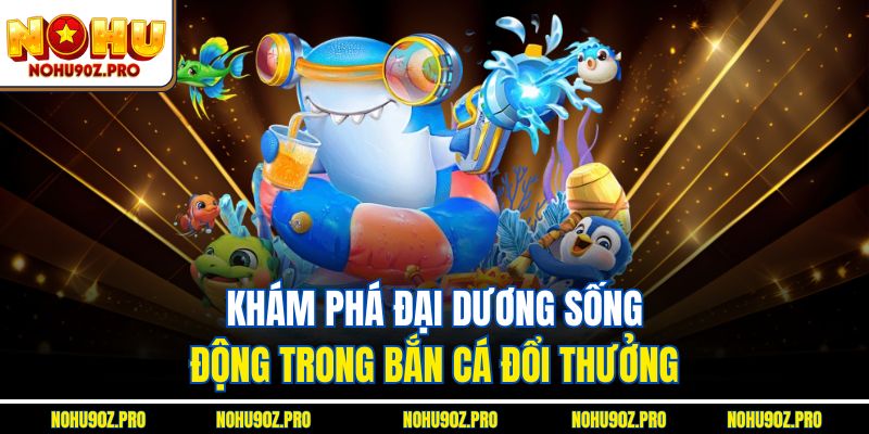 Khám phá đại dương sống động trong bắn cá đổi thưởng.