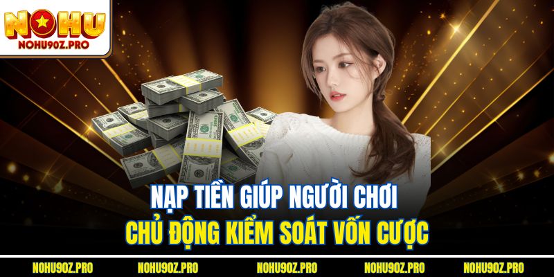 Nạp tiền giúp người chơi chủ động kiểm soát vốn cược.